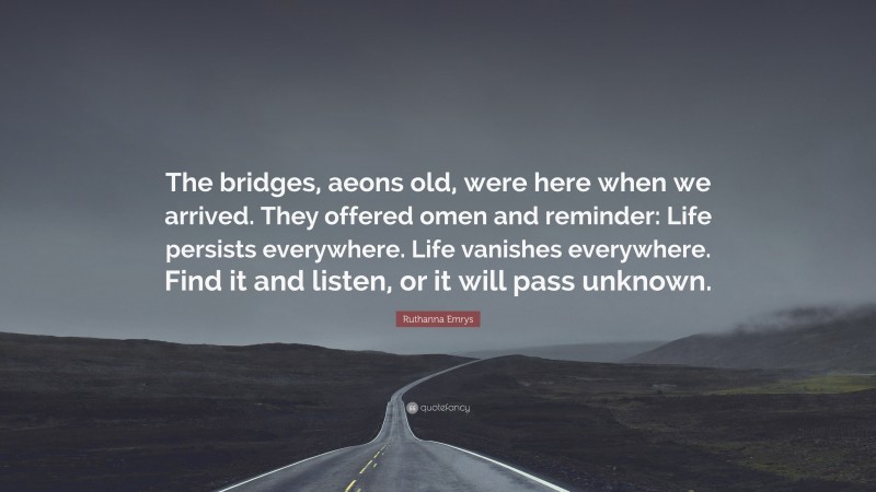 Ruthanna Emrys Quote: “The bridges, aeons old, were here when we arrived. They offered omen and reminder: Life persists everywhere. Life vanishes everywhere. Find it and listen, or it will pass unknown.”