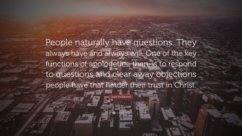 Josh McDowell Quote: “People naturally have questions. They always have and always will. One of the key functions of apologetics, then, is to respond to questions and clear away objections people have that hinder their trust in Christ.”