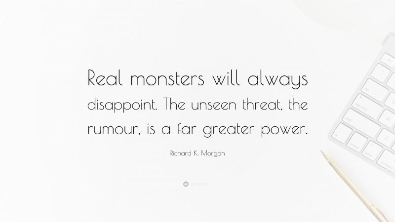 Richard K. Morgan Quote: “Real monsters will always disappoint. The unseen threat, the rumour, is a far greater power.”
