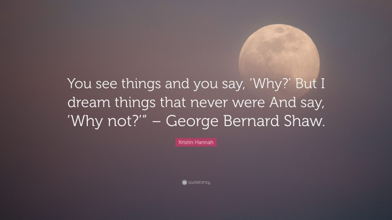 Kristin Hannah Quote: “You see things and you say, ‘Why?’ But I dream things that never were And say, ‘Why not?’” – George Bernard Shaw.”