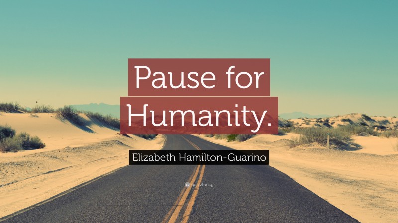 Elizabeth Hamilton-Guarino Quote: “Pause for Humanity.”