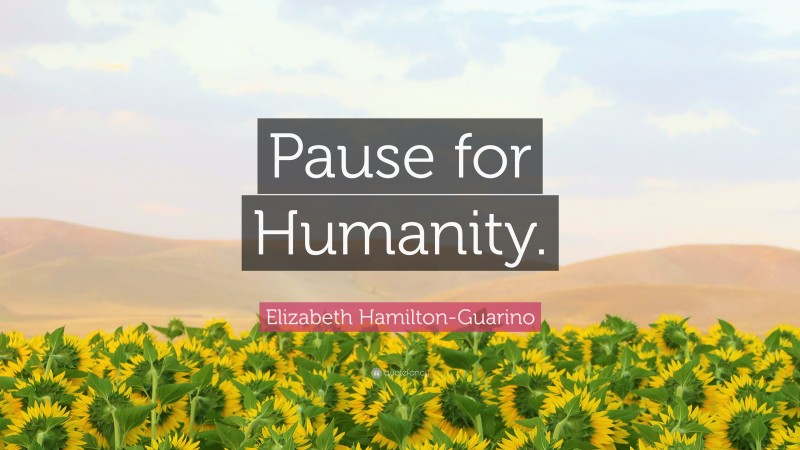 Elizabeth Hamilton-Guarino Quote: “Pause for Humanity.”