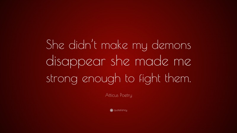 Atticus Poetry Quote: “She didn’t make my demons disappear she made me strong enough to fight them.”