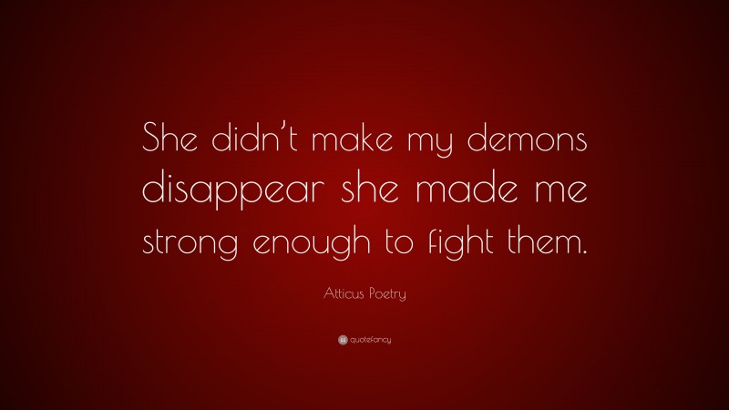 Atticus Poetry Quote: “She didn’t make my demons disappear she made me strong enough to fight them.”