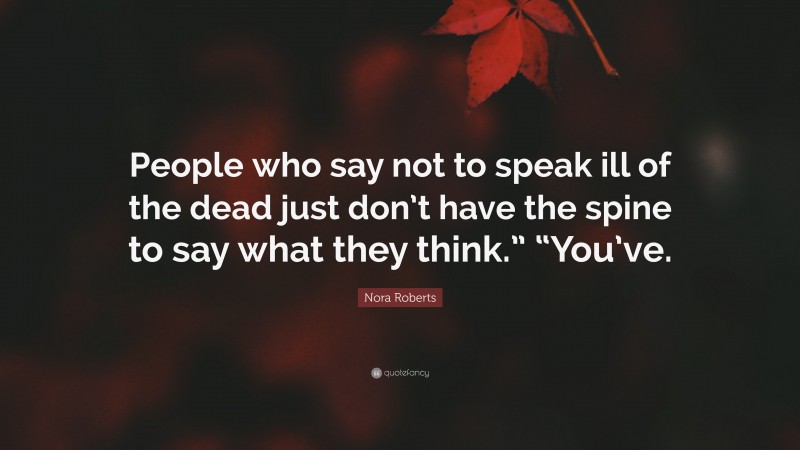Nora Roberts Quote: “People who say not to speak ill of the dead just don’t have the spine to say what they think.” “You’ve.”