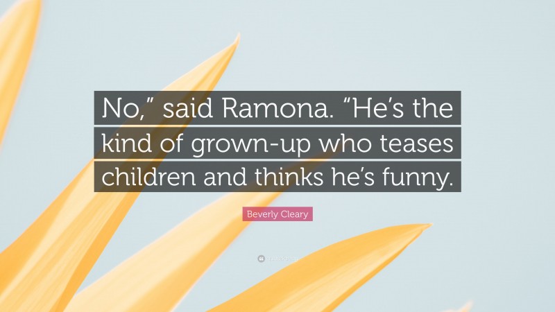 Beverly Cleary Quote: “No,” said Ramona. “He’s the kind of grown-up who teases children and thinks he’s funny.”