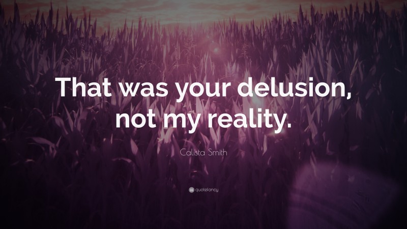 Calista Smith Quote: “That was your delusion, not my reality.”