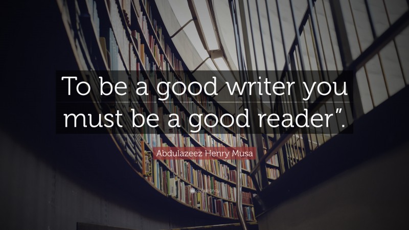 Abdulazeez Henry Musa Quote: “To be a good writer you must be a good ...