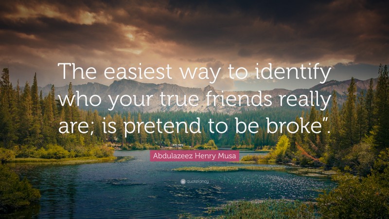 Abdulazeez Henry Musa Quote: “The easiest way to identify who your true friends really are; is pretend to be broke”.”