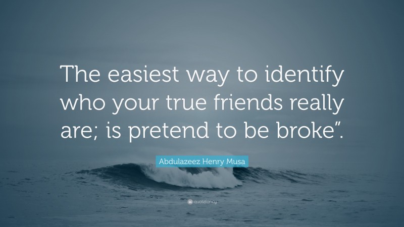 Abdulazeez Henry Musa Quote: “The easiest way to identify who your true friends really are; is pretend to be broke”.”