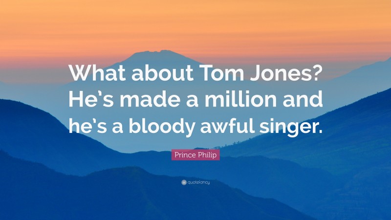 Prince Philip Quote: “What about Tom Jones? He’s made a million and he’s a bloody awful singer.”