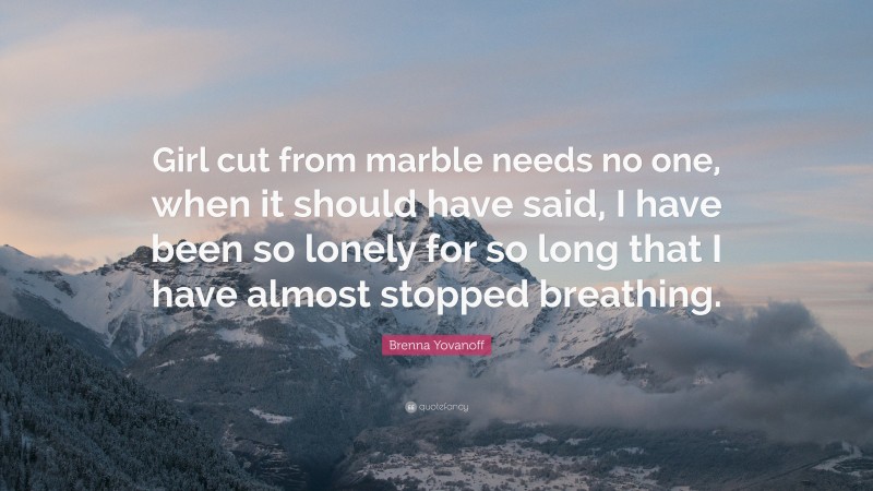 Brenna Yovanoff Quote: “Girl cut from marble needs no one, when it should have said, I have been so lonely for so long that I have almost stopped breathing.”