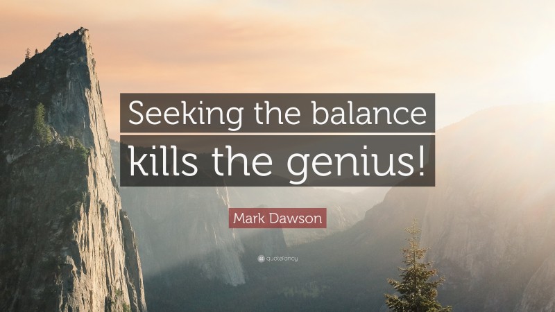 Mark Dawson Quote: “Seeking the balance kills the genius!”