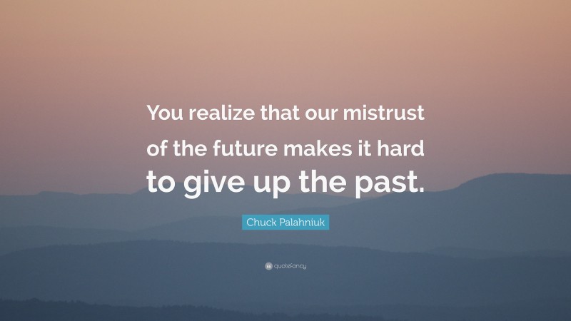 Chuck Palahniuk Quote: “You realize that our mistrust of the future makes it hard to give up the past.”