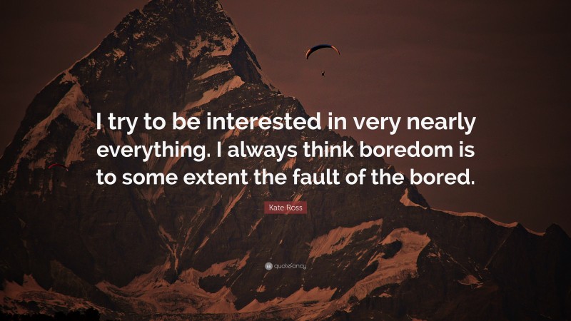 Kate Ross Quote: “I try to be interested in very nearly everything. I always think boredom is to some extent the fault of the bored.”