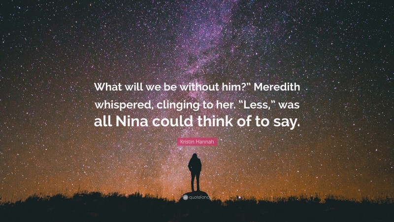 Kristin Hannah Quote: “What will we be without him?” Meredith whispered, clinging to her. “Less,” was all Nina could think of to say.”