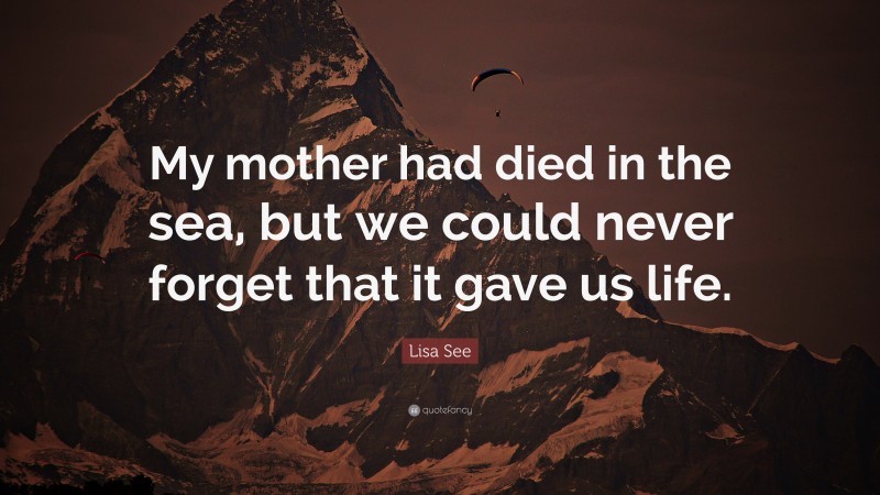 Lisa See Quote: “My mother had died in the sea, but we could never forget that it gave us life.”