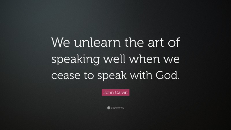 John Calvin Quote: “We unlearn the art of speaking well when we cease to speak with God.”