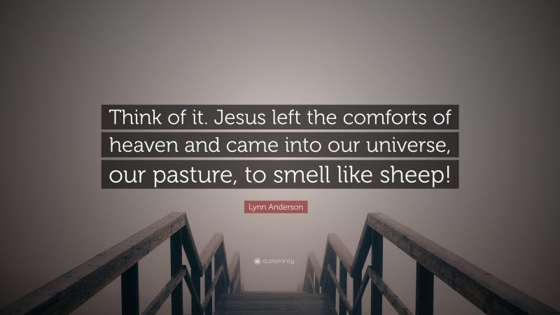 Lynn Anderson Quote: “Think of it. Jesus left the comforts of heaven and came into our universe, our pasture, to smell like sheep!”