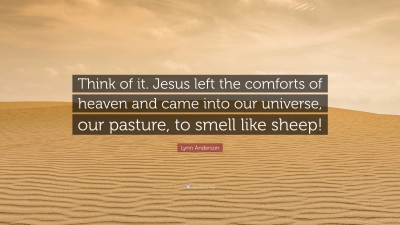 Lynn Anderson Quote: “Think of it. Jesus left the comforts of heaven and came into our universe, our pasture, to smell like sheep!”