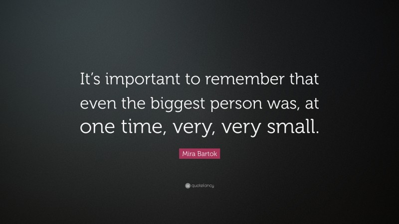 Mira Bartok Quote: “It’s important to remember that even the biggest person was, at one time, very, very small.”