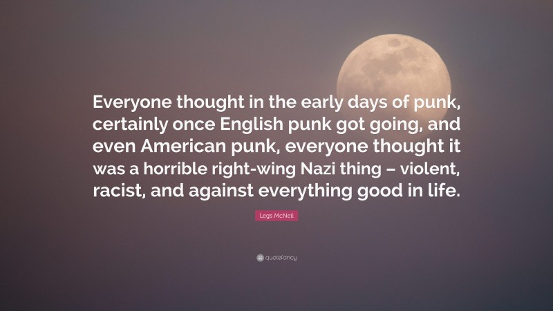 Legs McNeil Quote: “Everyone thought in the early days of punk, certainly once English punk got going, and even American punk, everyone thought it was a horrible right-wing Nazi thing – violent, racist, and against everything good in life.”