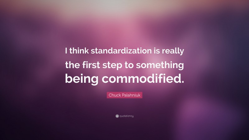 Chuck Palahniuk Quote: “I think standardization is really the first step to something being commodified.”