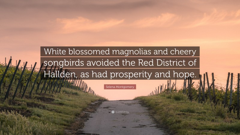 Selena Montgomery Quote: “White blossomed magnolias and cheery songbirds avoided the Red District of Hallden, as had prosperity and hope.”
