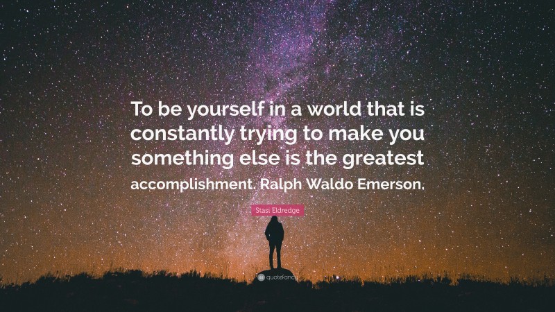 Stasi Eldredge Quote: “To be yourself in a world that is constantly trying to make you something else is the greatest accomplishment. Ralph Waldo Emerson.”