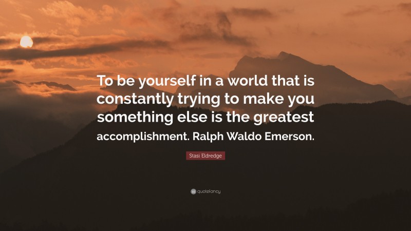 Stasi Eldredge Quote: “To be yourself in a world that is constantly trying to make you something else is the greatest accomplishment. Ralph Waldo Emerson.”