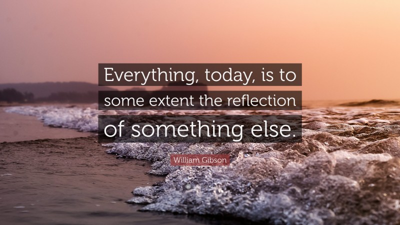 William Gibson Quote: “Everything, today, is to some extent the reflection of something else.”