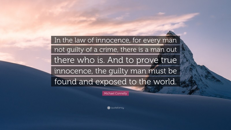 Michael Connelly Quote: “In the law of innocence, for every man not guilty of a crime, there is a man out there who is. And to prove true innocence, the guilty man must be found and exposed to the world.”