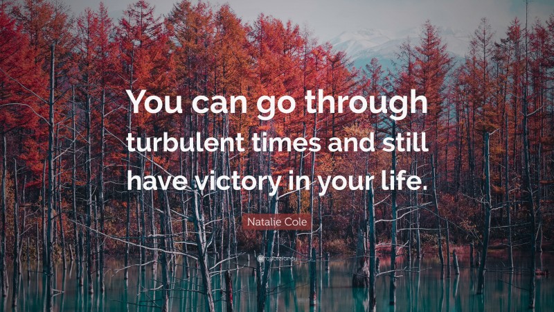 Natalie Cole Quote: “You can go through turbulent times and still have victory in your life.”