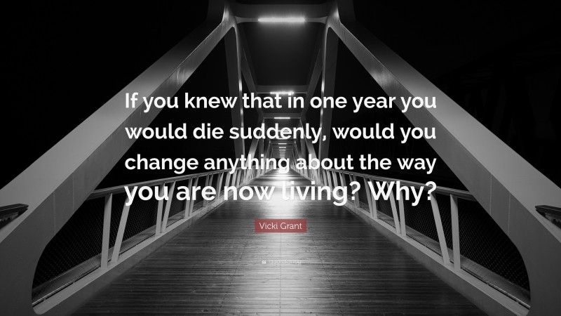 Vicki Grant Quote: “If you knew that in one year you would die suddenly, would you change anything about the way you are now living? Why?”