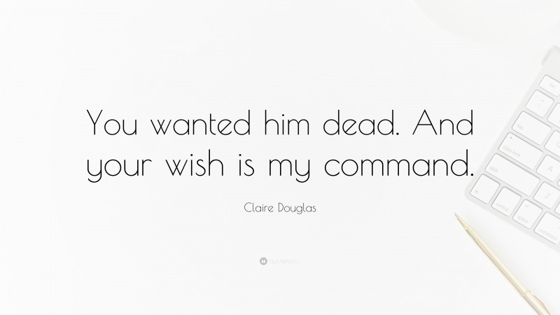 Claire Douglas Quote: “You wanted him dead. And your wish is my command.”