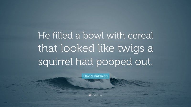 David Baldacci Quote: “He filled a bowl with cereal that looked like twigs a squirrel had pooped out.”