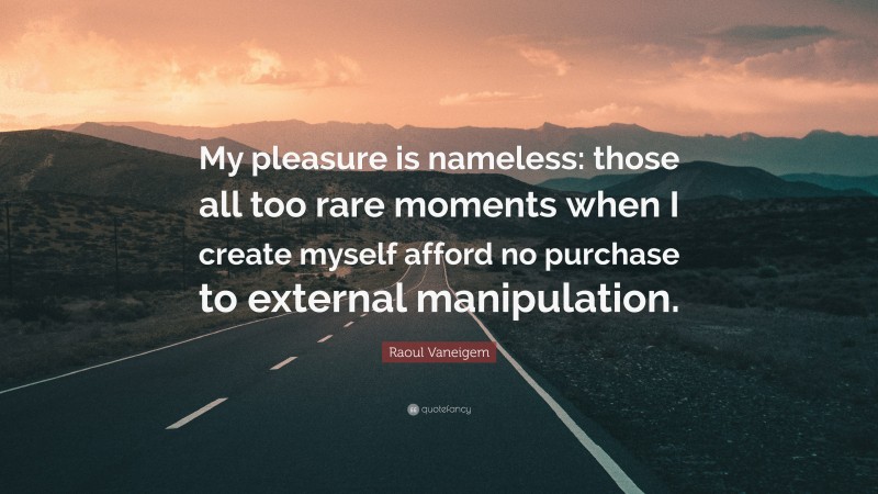 Raoul Vaneigem Quote: “My pleasure is nameless: those all too rare moments when I create myself afford no purchase to external manipulation.”