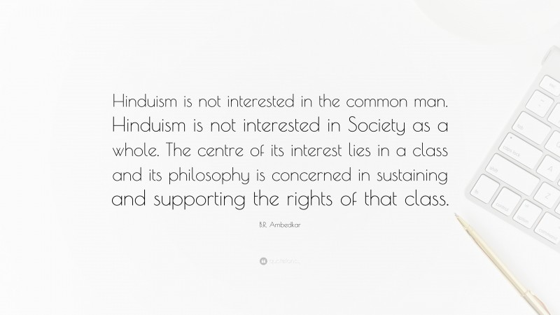 B.R. Ambedkar Quote: “Hinduism is not interested in the common man. Hinduism is not interested in Society as a whole. The centre of its interest lies in a class and its philosophy is concerned in sustaining and supporting the rights of that class.”
