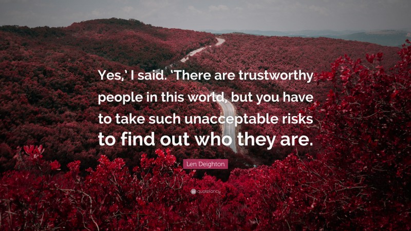 Len Deighton Quote: “Yes,’ I said. ‘There are trustworthy people in this world, but you have to take such unacceptable risks to find out who they are.”