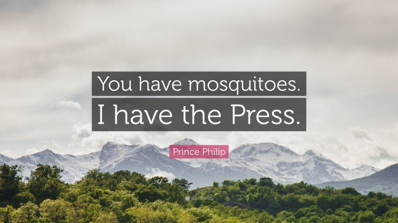 Prince Philip Quote: “You have mosquitoes. I have the Press.”