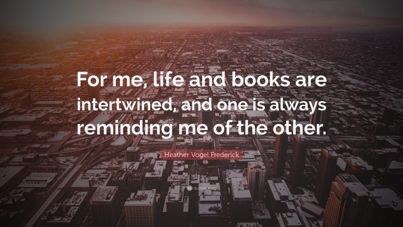 Heather Vogel Frederick Quote: “For me, life and books are intertwined, and one is always reminding me of the other.”