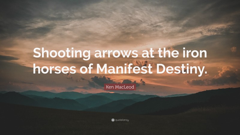 Ken MacLeod Quote: “Shooting arrows at the iron horses of Manifest Destiny.”