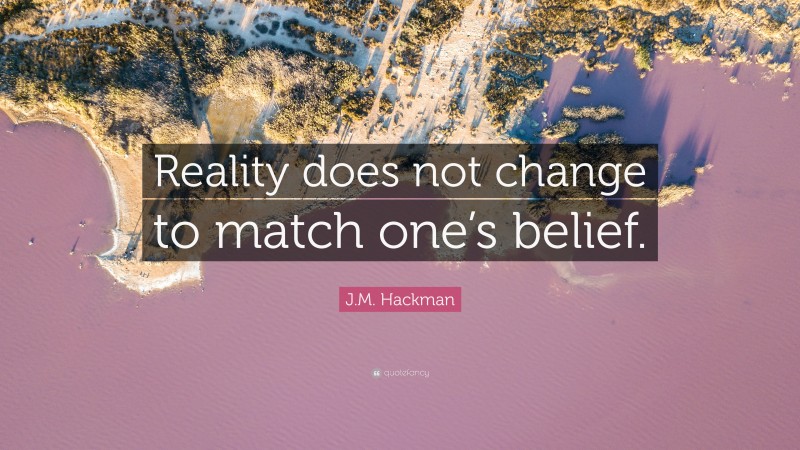 J.M. Hackman Quote: “Reality does not change to match one’s belief.”