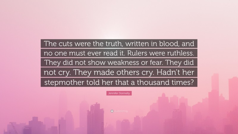 Jennifer Donnelly Quote: “The cuts were the truth, written in blood, and no one must ever read it. Rulers were ruthless. They did not show weakness or fear. They did not cry. They made others cry. Hadn’t her stepmother told her that a thousand times?”