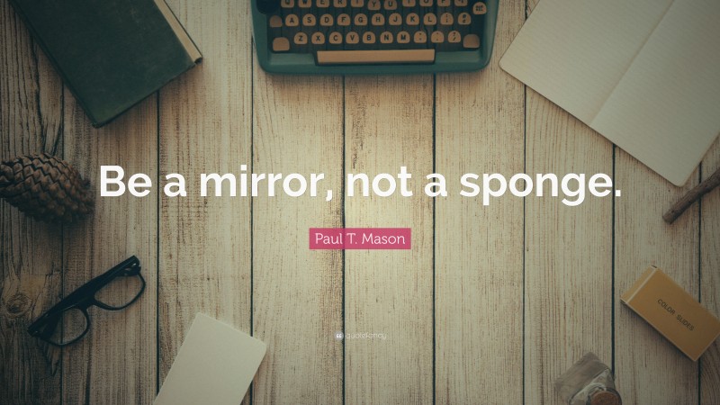 Paul T. Mason Quote: “Be a mirror, not a sponge.”