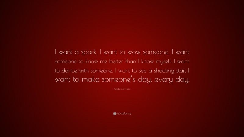 Nash Summers Quote: “I want a spark. I want to wow someone. I want someone to know me better than I know myself. I want to dance with someone. I want to see a shooting star. I want to make someone’s day, every day.”