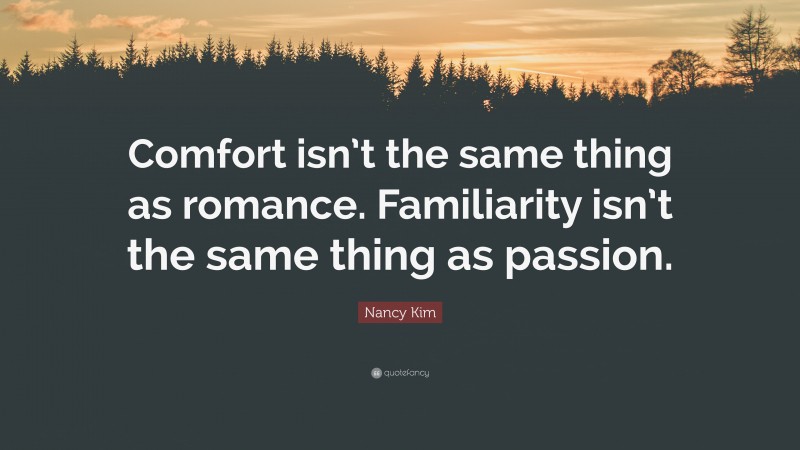 Nancy Kim Quote: “Comfort isn’t the same thing as romance. Familiarity isn’t the same thing as passion.”