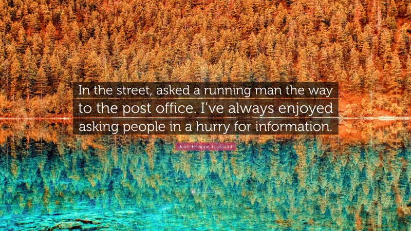 Jean-Philippe Toussaint Quote: “In the street, asked a running man the way to the post office. I’ve always enjoyed asking people in a hurry for information.”