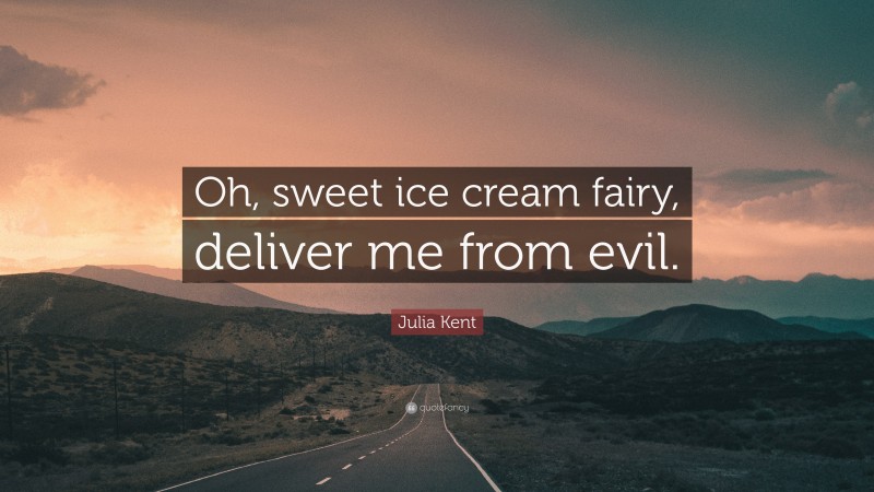 Julia Kent Quote: “Oh, sweet ice cream fairy, deliver me from evil.”