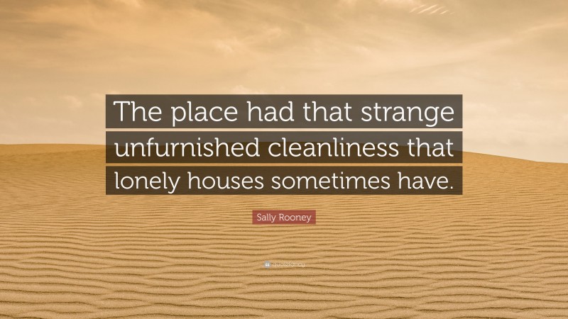 Sally Rooney Quote: “The place had that strange unfurnished cleanliness that lonely houses sometimes have.”